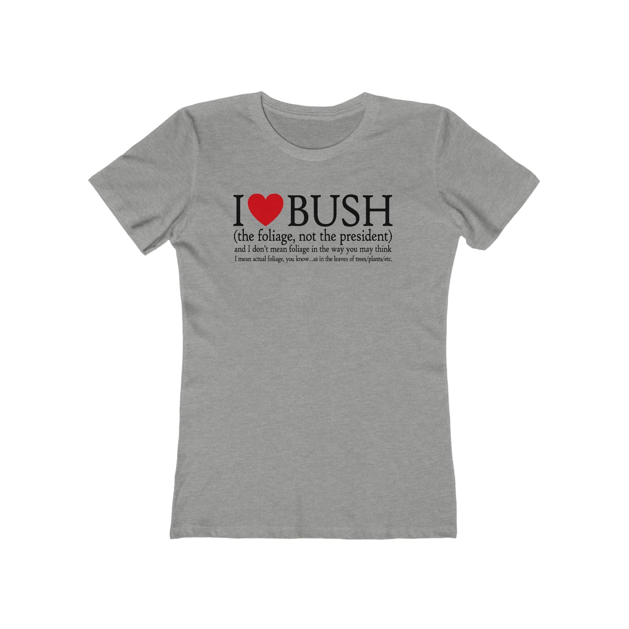 I Love Bush! (The Foliage Not The President)- And I Don't Mean Foliage The Way You May Think - Women’s T-Shirt