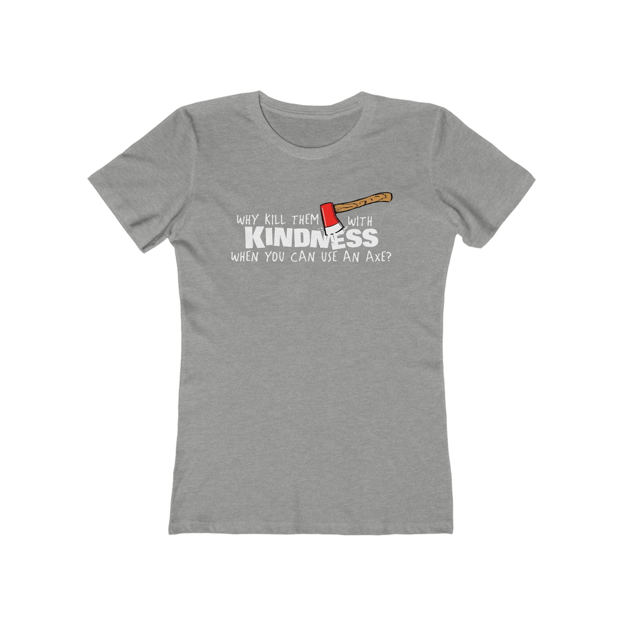 Why Kill Them With Kindness When You Can Use An Axe? - Women’s T-Shirt