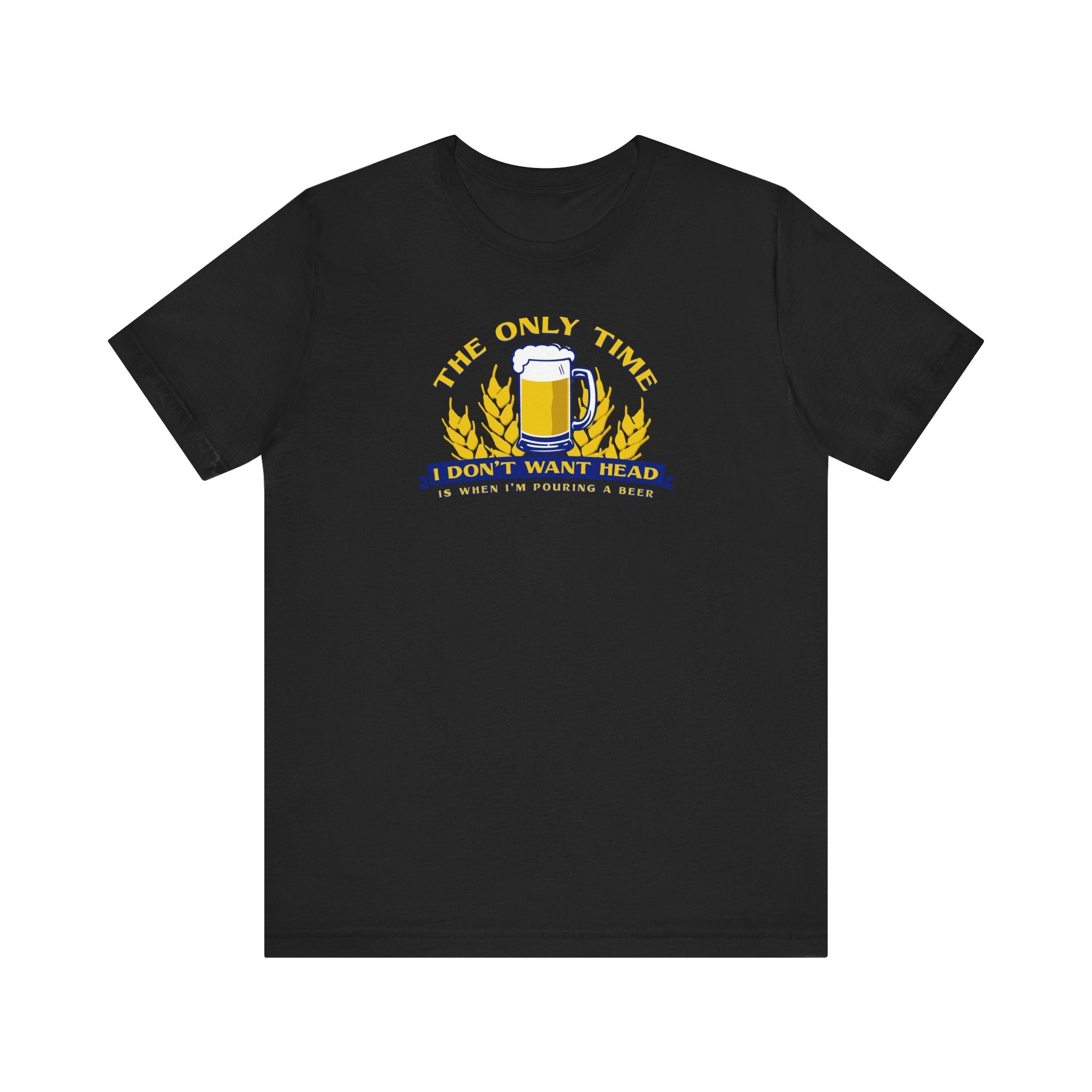 The Only Time I Don't Want Head Is When I'm Pouring A Beer - Men's T-Shirt