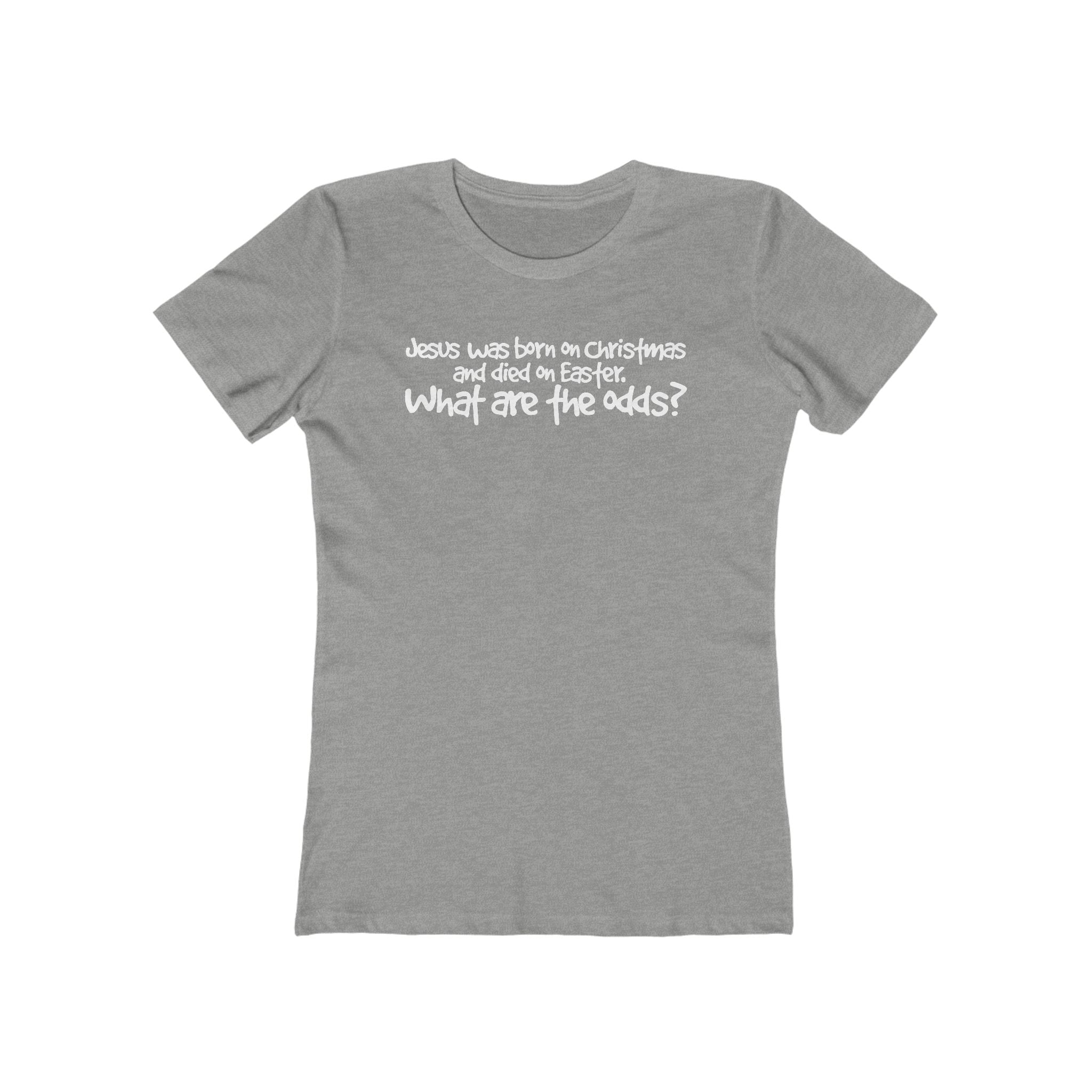 Jesus Was Born On Christmas And Died On Easter - What Are The Odds? - Women’s T-Shirt
