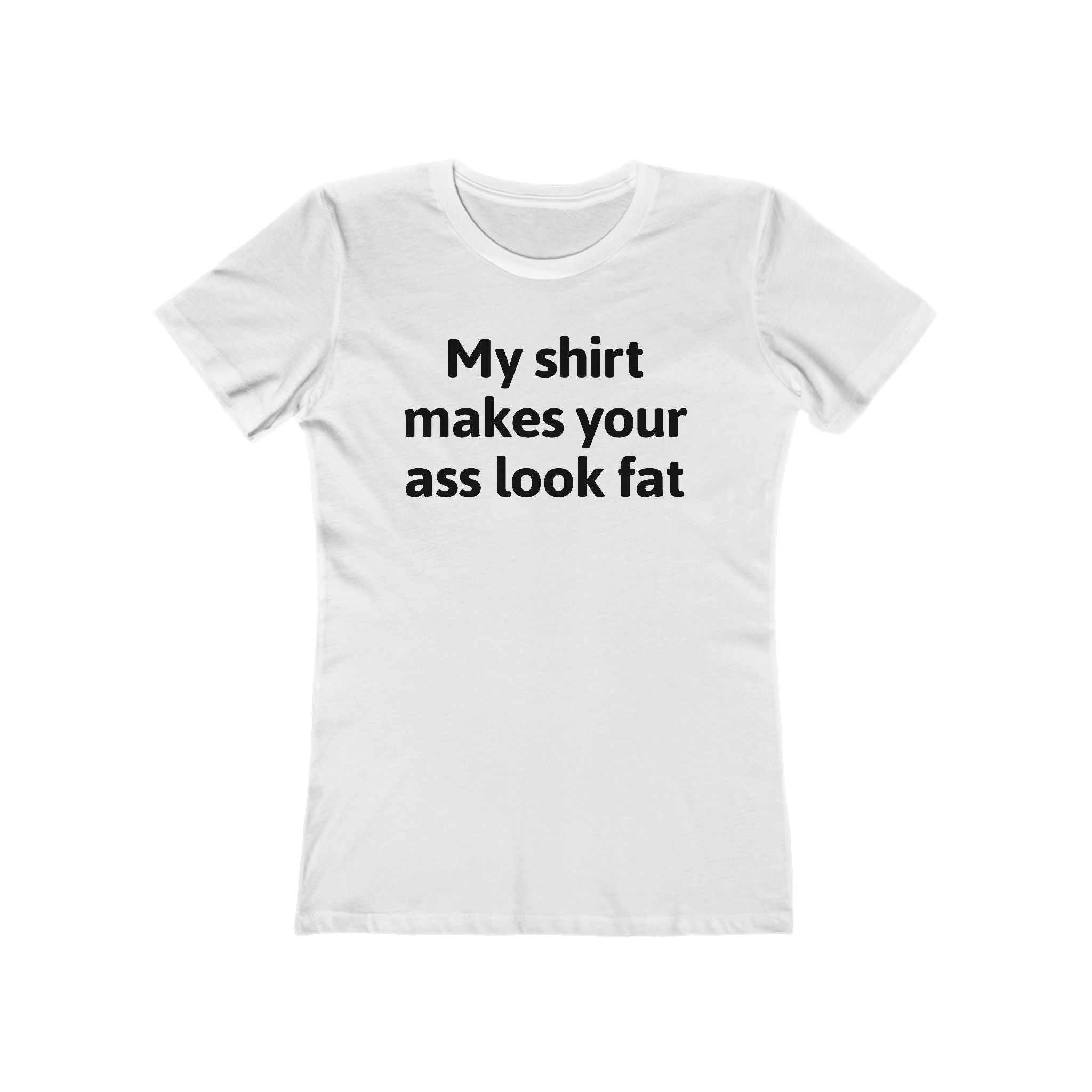 My Shirt Makes Your Ass Look Fat  - Women’s T-Shirt
