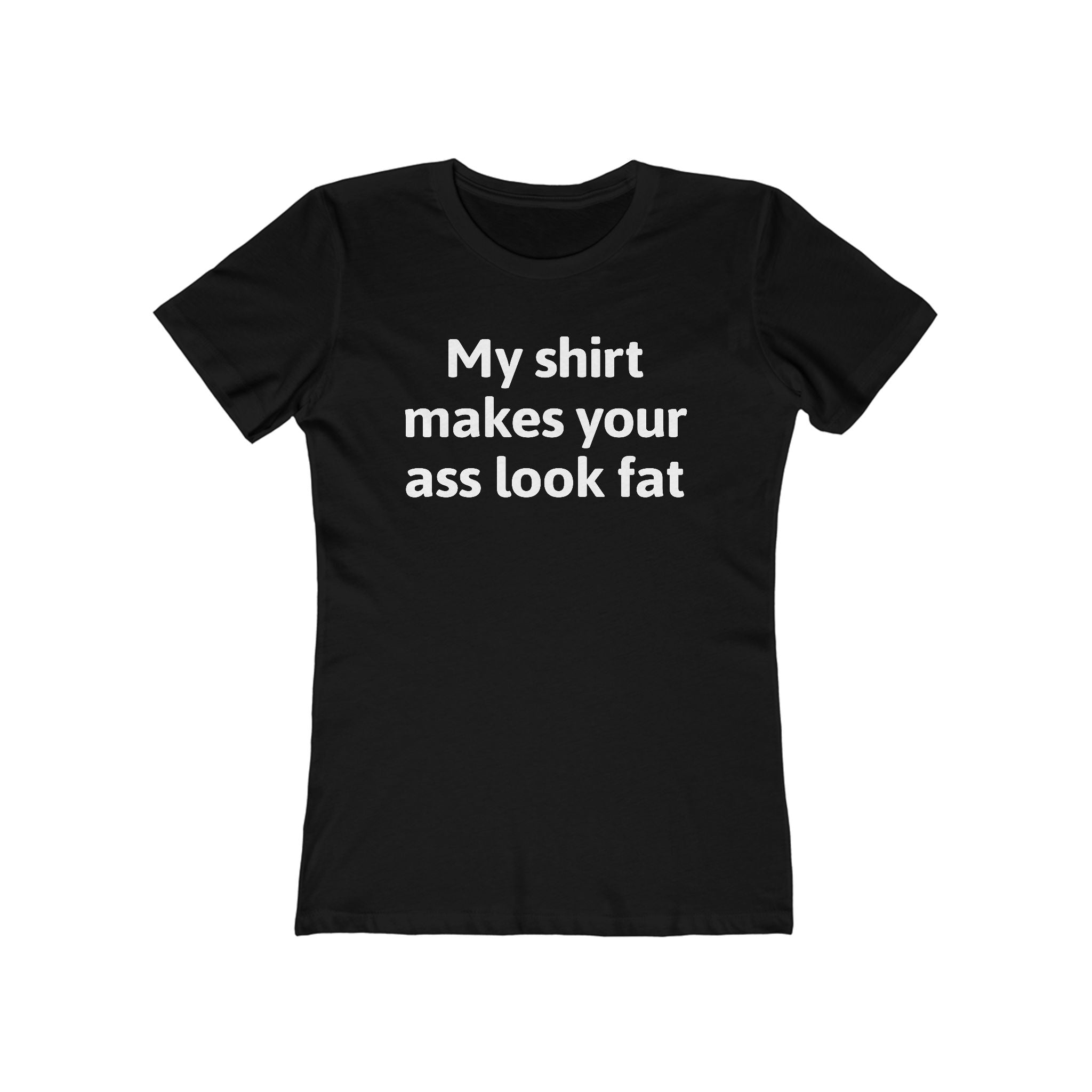 My Shirt Makes Your Ass Look Fat  - Women’s T-Shirt