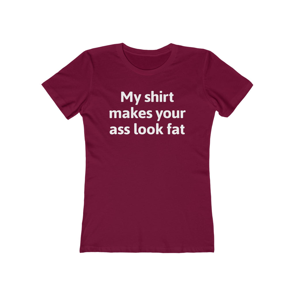 My Shirt Makes Your Ass Look Fat  - Women’s T-Shirt