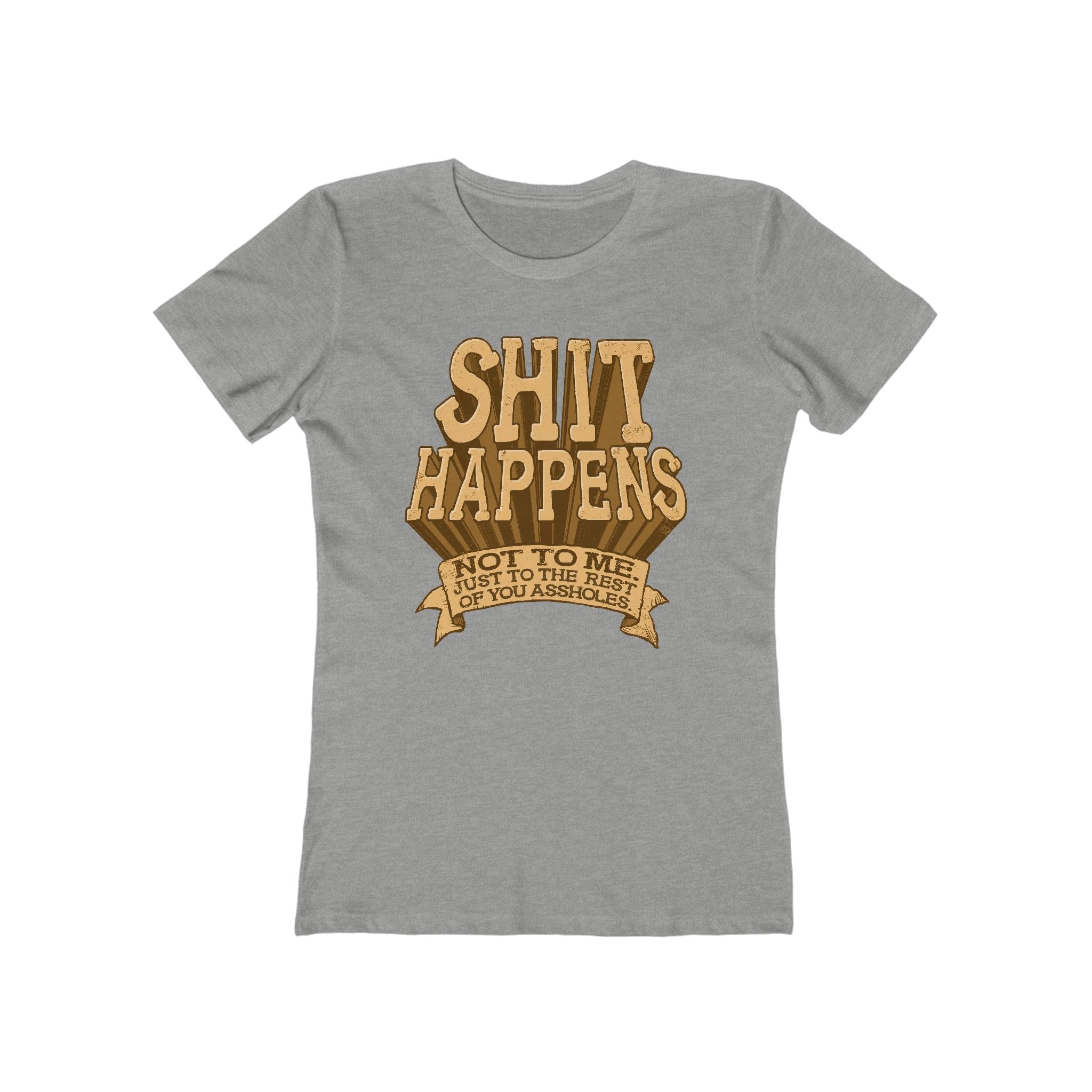 Shit Happens. Not To Me. Just To The Rest Of You Assholes. - Women’s T-Shirt