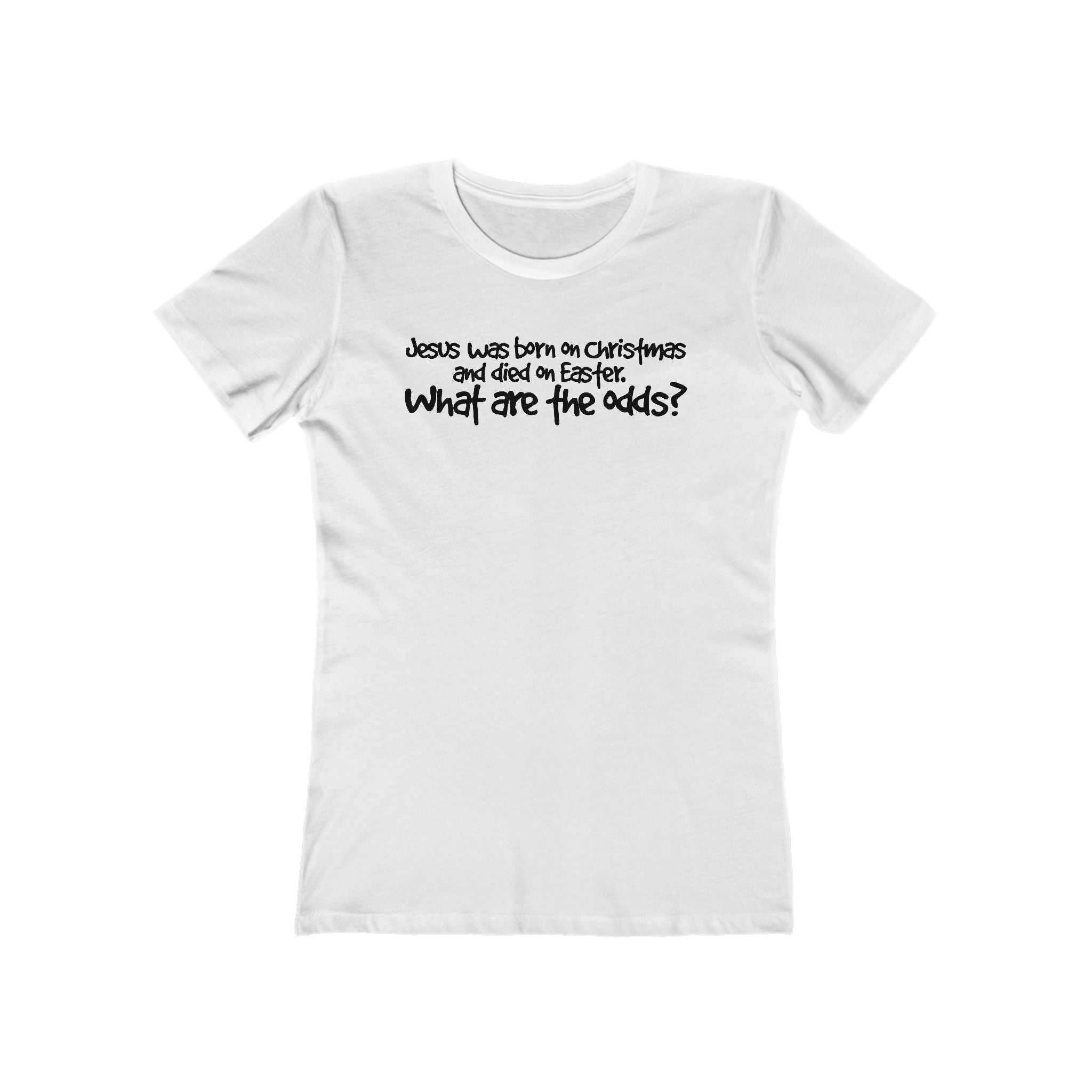 Jesus Was Born On Christmas And Died On Easter - What Are The Odds? - Women’s T-Shirt
