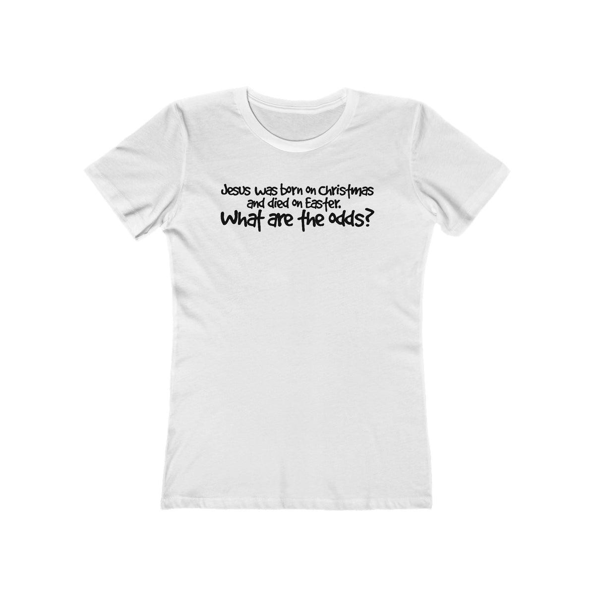 Jesus Was Born On Christmas And Died On Easter - What Are The Odds? - Women’s T-Shirt