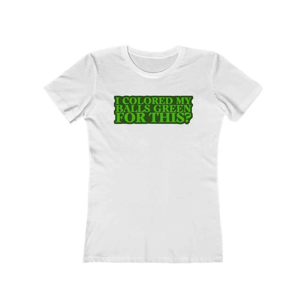I Colored My Balls Green For This? - Women’s T-Shirt