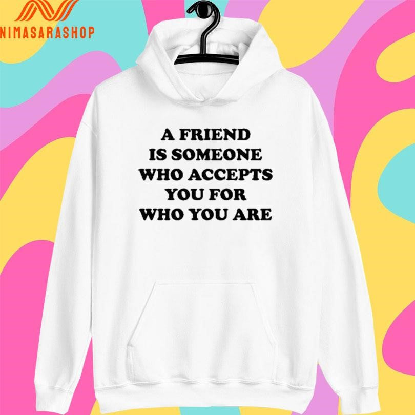 A Friend Is Someone Who Accepts You For Who You Are Shirts