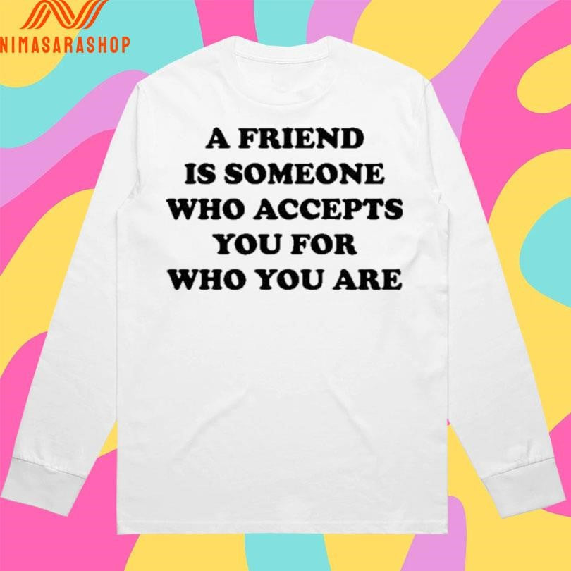 A Friend Is Someone Who Accepts You For Who You Are Shirts
