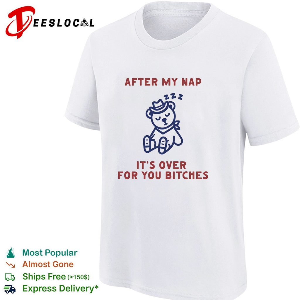 After my nap it’s over for you bitches teddy bear shirt