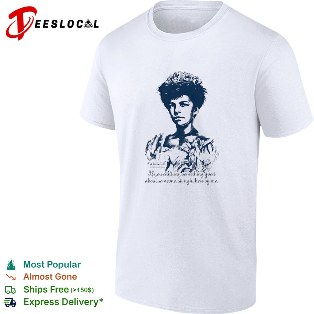 Alice Roosevelt if you cant say something good about someone sit right here by me portrait shirt