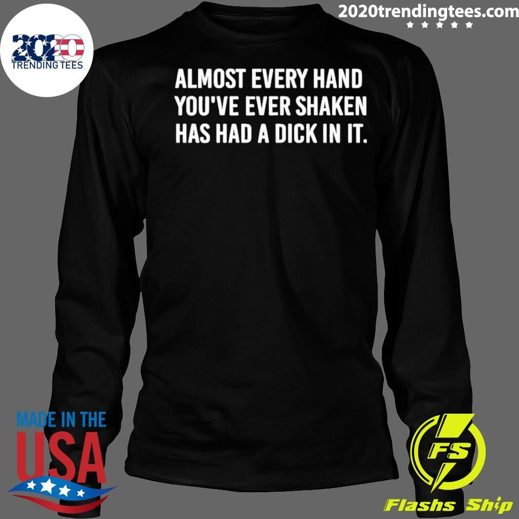 Almost Every Hand You’ve Ever Shaken Has Had A Dick In It Shirt