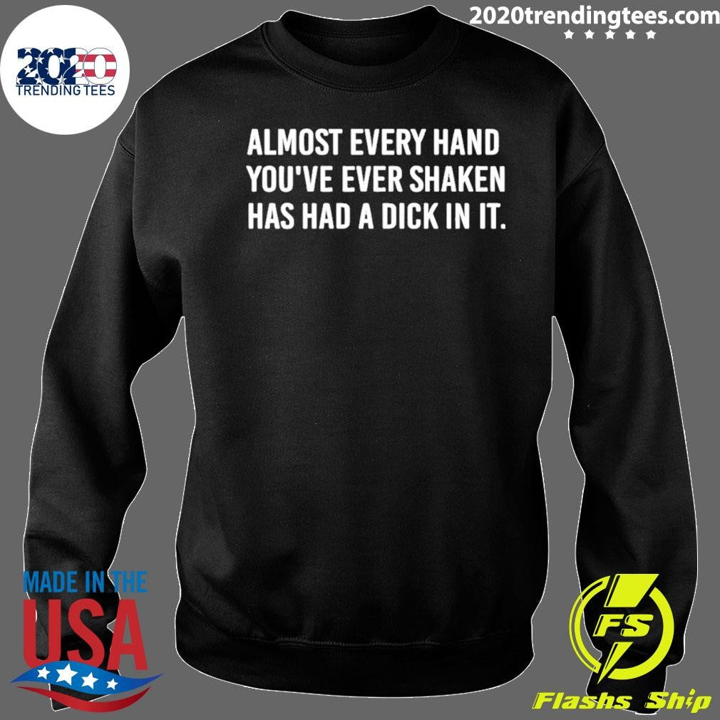 Almost Every Hand You’ve Ever Shaken Has Had A Dick In It Shirt