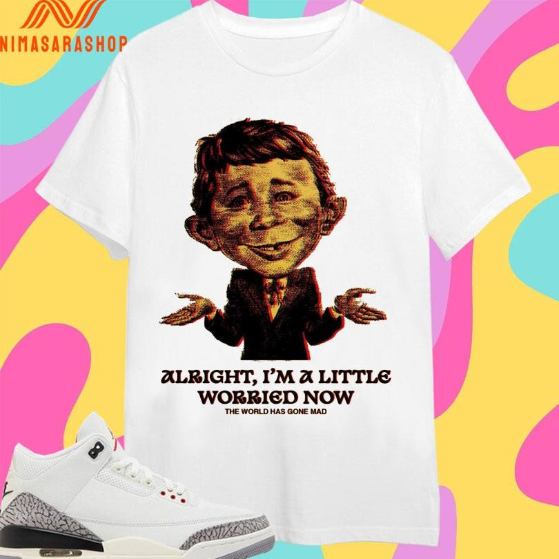 Alright I’m A Little Worried Now The World Has Gone Mad Shirts