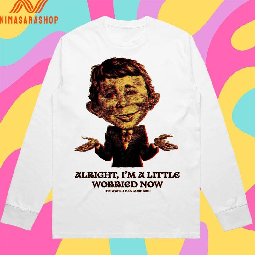 Alright I’m A Little Worried Now The World Has Gone Mad Shirts