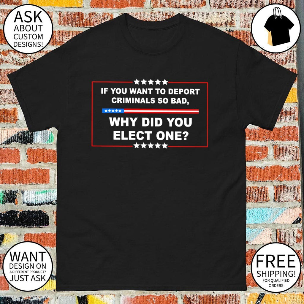 America if you want to deport criminals so bad why did you elect one shirt