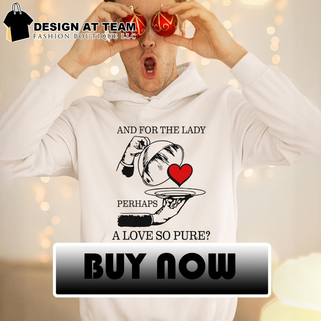 And for the lady perhaps a love so pure shirt