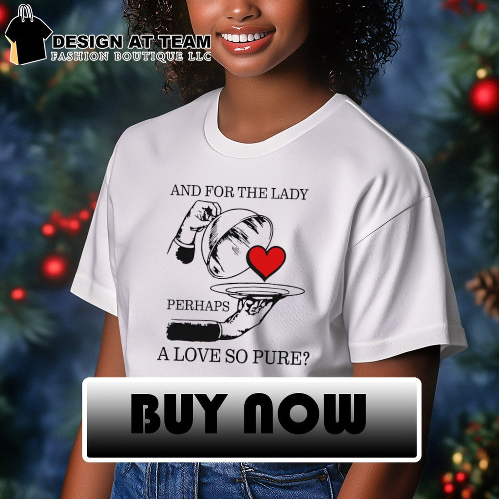 And for the lady perhaps a love so pure shirt