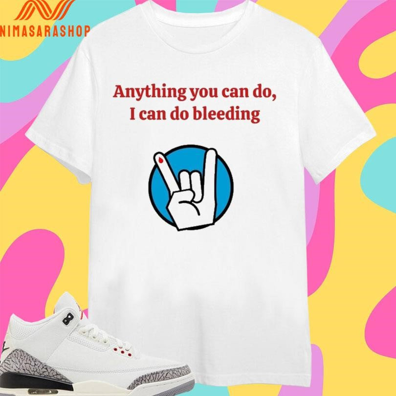 Anything You Can Do I Can Do Bleeding Shirts