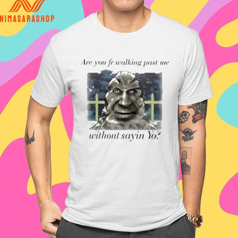 Are You Fr Walking Past Me Without Sayin Yo Shirts