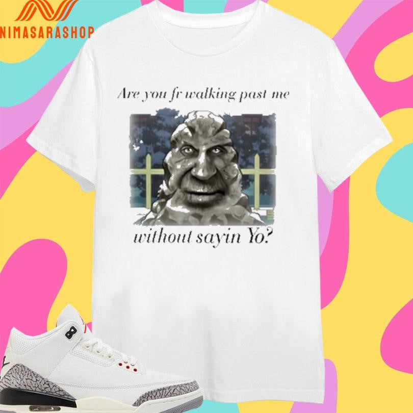 Are You Fr Walking Past Me Without Sayin Yo Shirts
