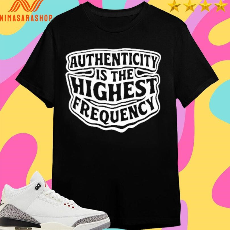Authenticity Is The Highest Frequency Shirts