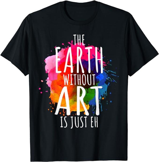 Back School Shirts Funny Teacher Earth Without Art Is Just Eh Painting Artist Pun Art Teacher Cotton Casual Classic Shirt Hoodie Sweatshirt