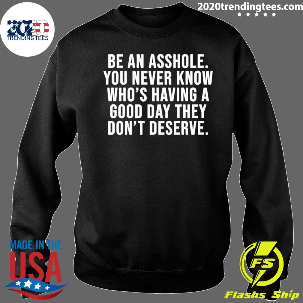 Be An Asshole You Never Know Who’s Having A Good Day They Don’t Deserve Shirt