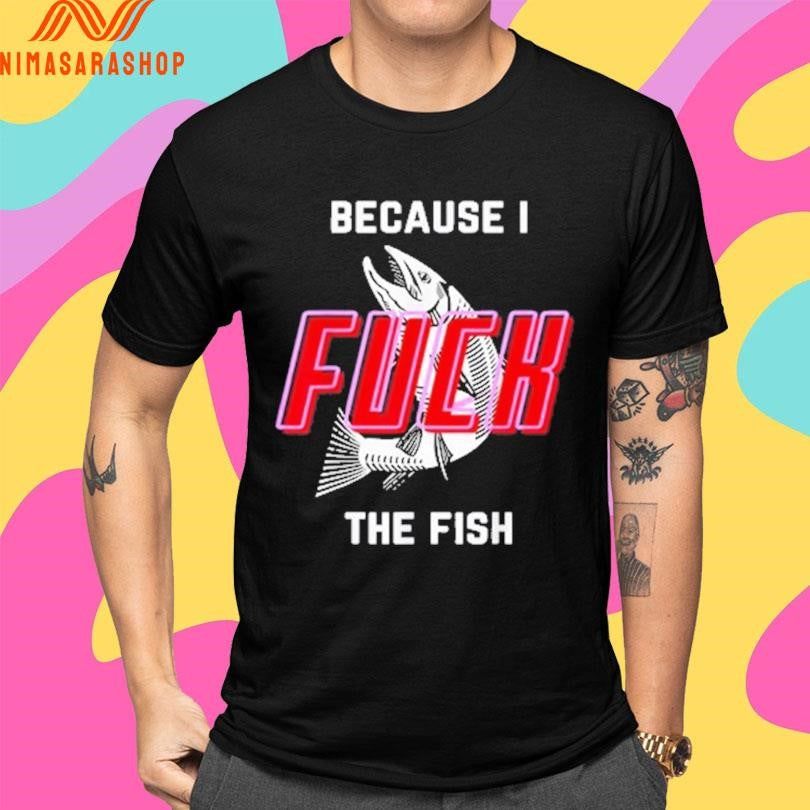 Because I Fuck The Fish 2025 Shirts