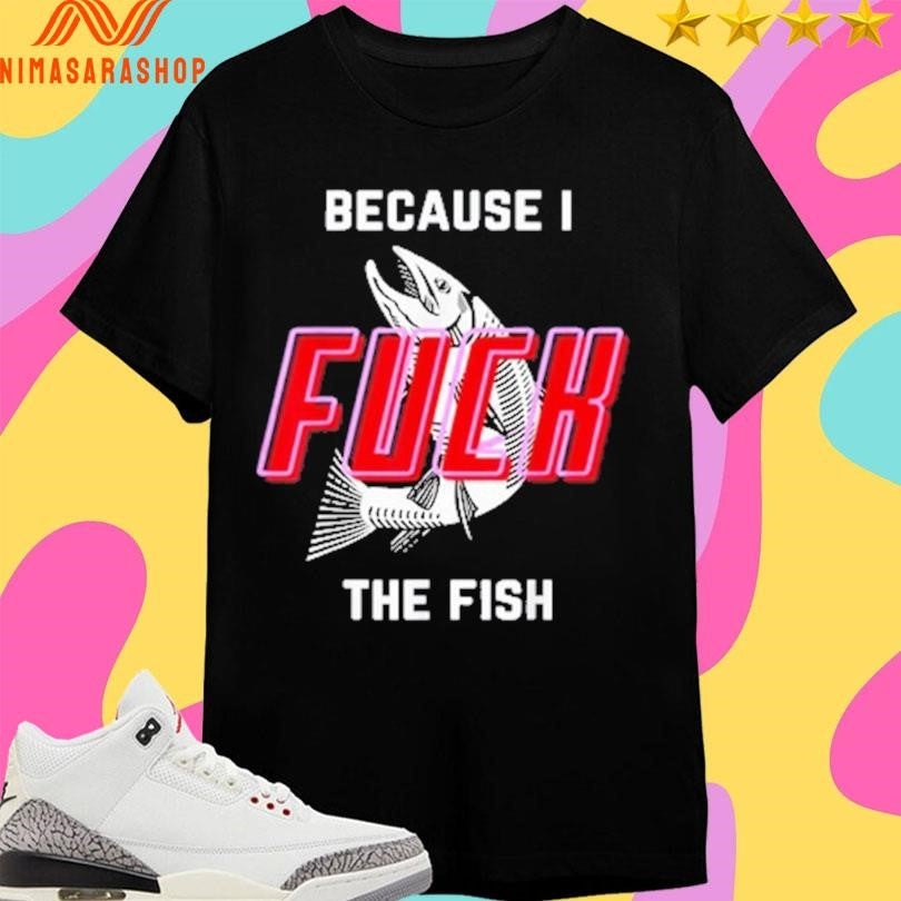 Because I Fuck The Fish 2025 Shirts