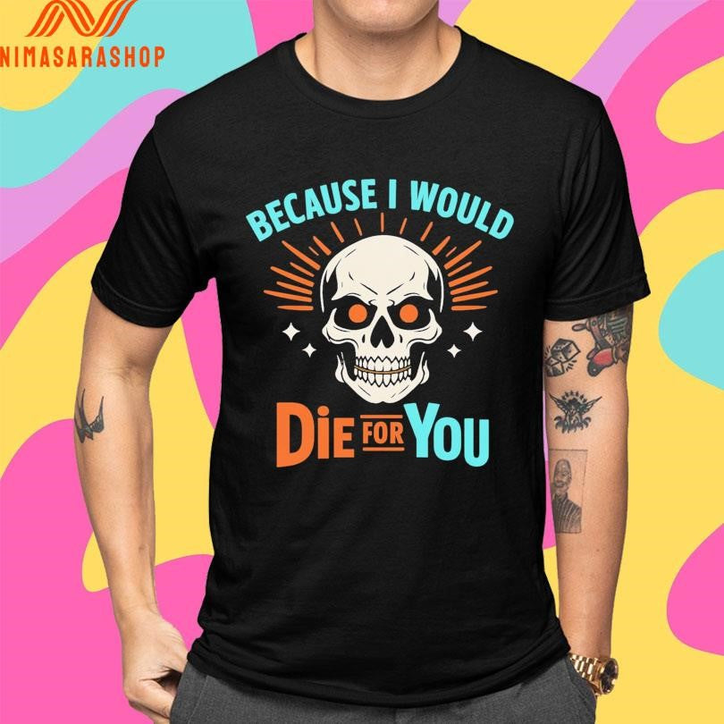 Because I Would Die For You Skull Shirts