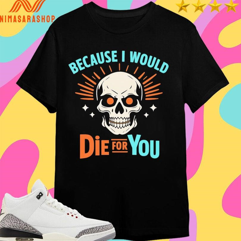 Because I Would Die For You Skull Shirts
