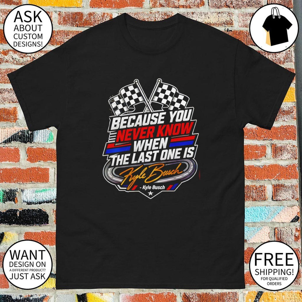 Because You Never Know When The Last One Is Kyle Busch shirt