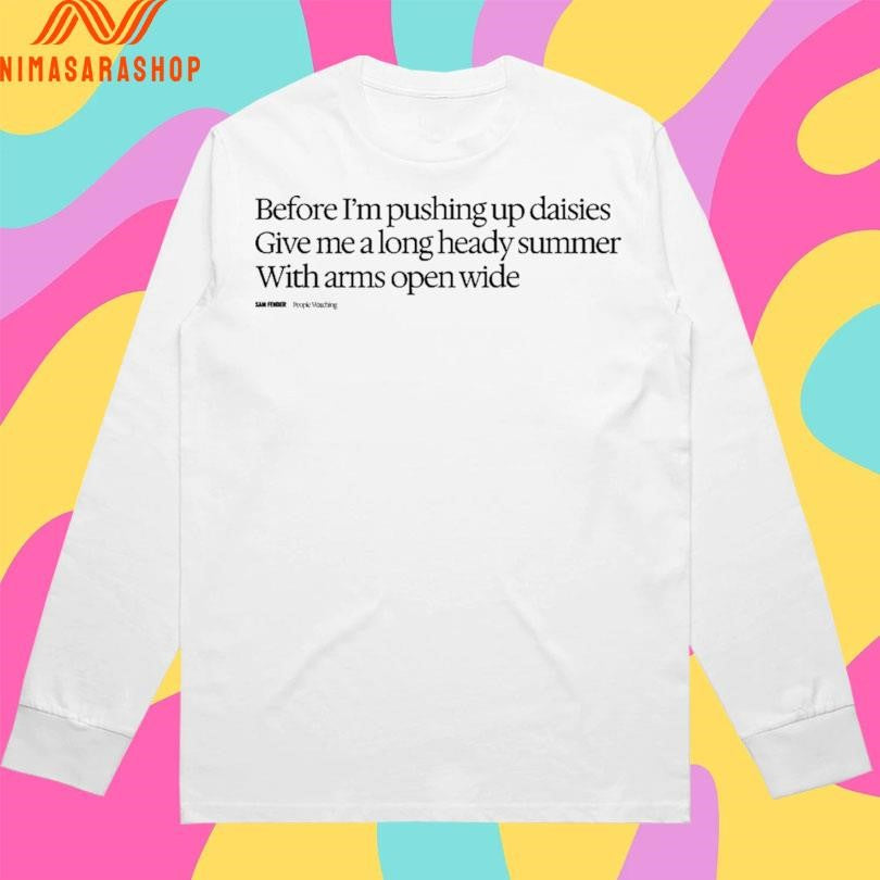 Before I’m Pushing Up Daisies Give Me A Long Heady Summer With Arms Open Wide Shirts