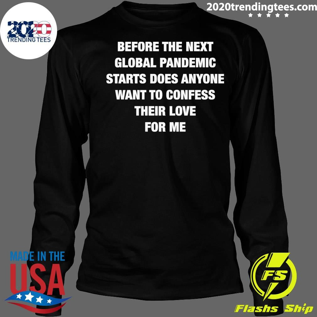 Before the Next Global Pandemic Started Does Anyone Want To Confess Their Love For Me Shirt