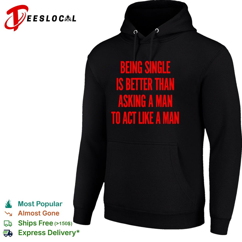 Being single is better than asking a to act like a man shirt