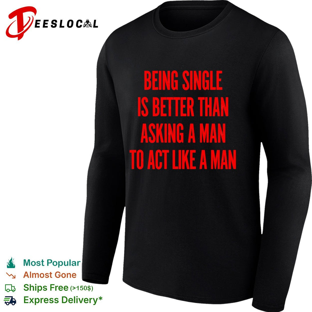 Being single is better than asking a to act like a man shirt
