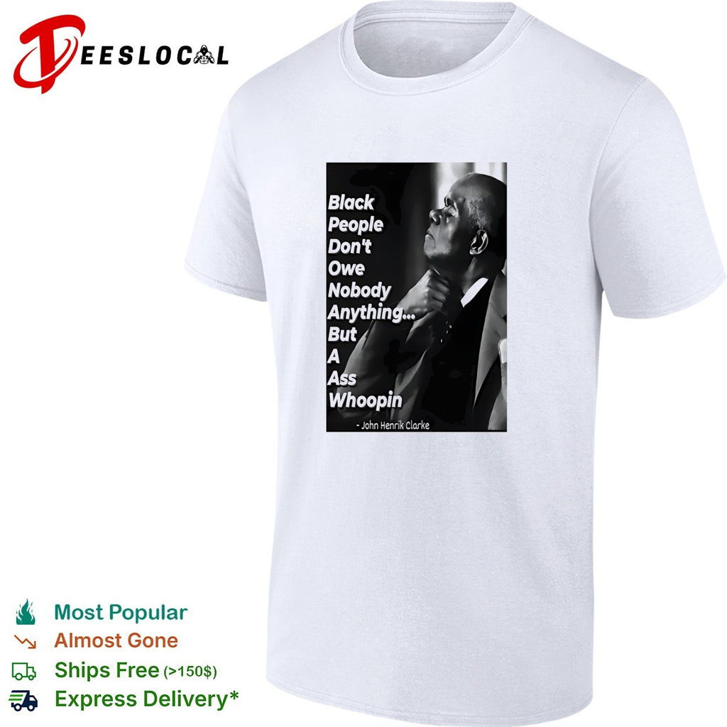 Black people don’t owe nobody anything but a ass whoopin John Henrik Clarke shirt