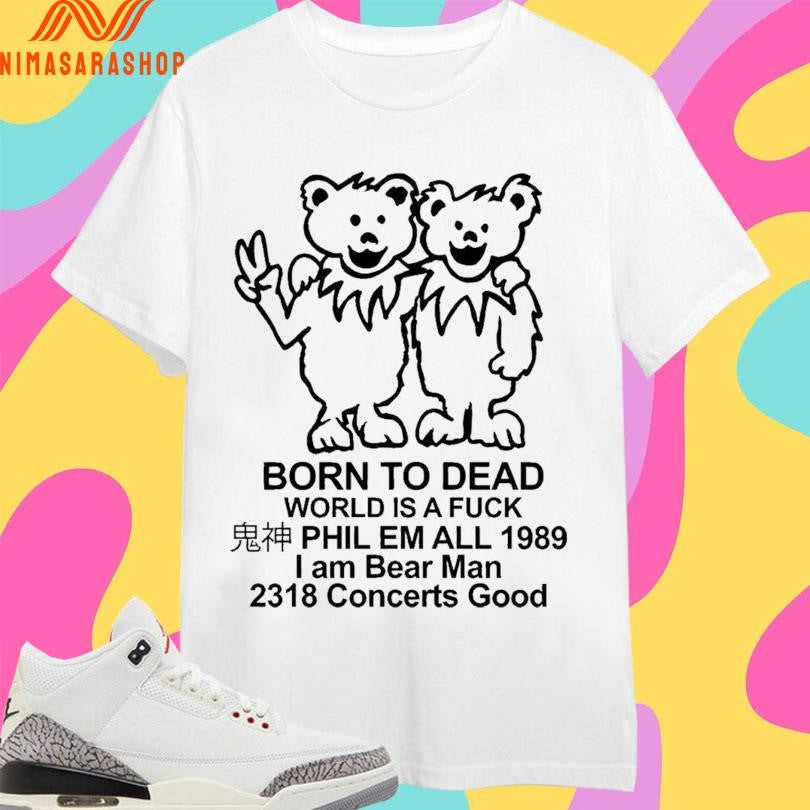 Born To Dead World Is A Fuck Phil Em All 1985 I Am Bear Man 2318 Concerts Good Shirts