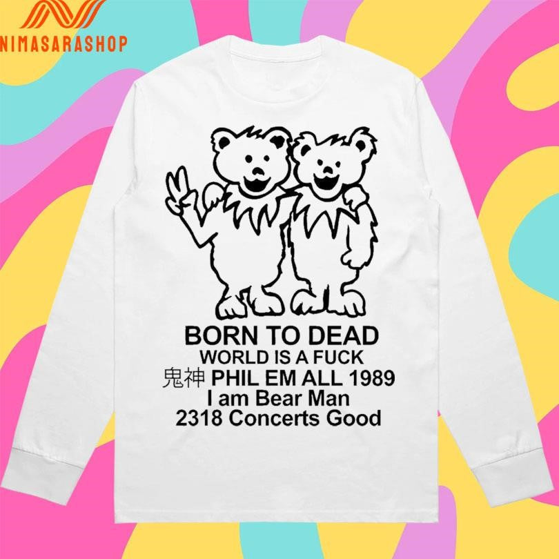 Born To Dead World Is A Fuck Phil Em All 1985 I Am Bear Man 2318 Concerts Good Shirts