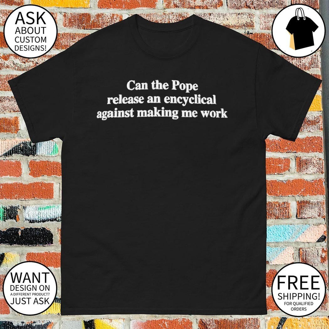 Can the Pope release an encyclical against making me work shirt