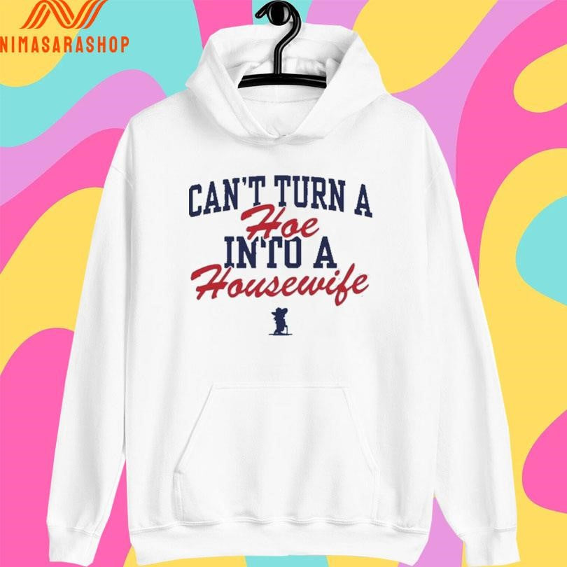 Can’t Turn A Hoe Into A Housewife Shirts