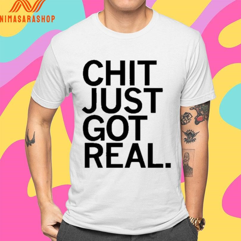 Chit Just Got Real Shirts