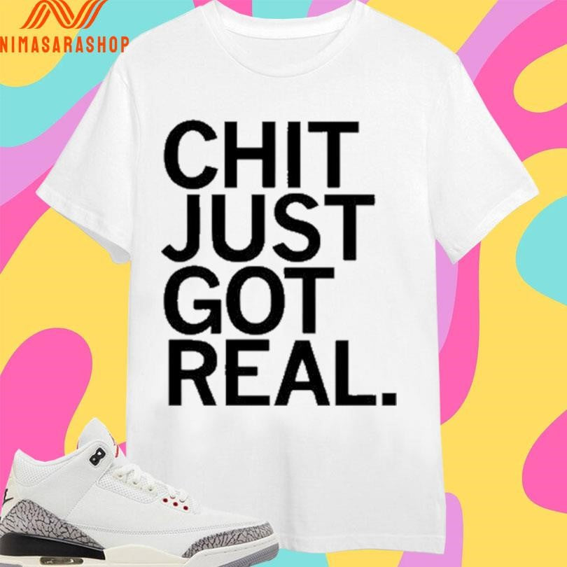 Chit Just Got Real Shirts
