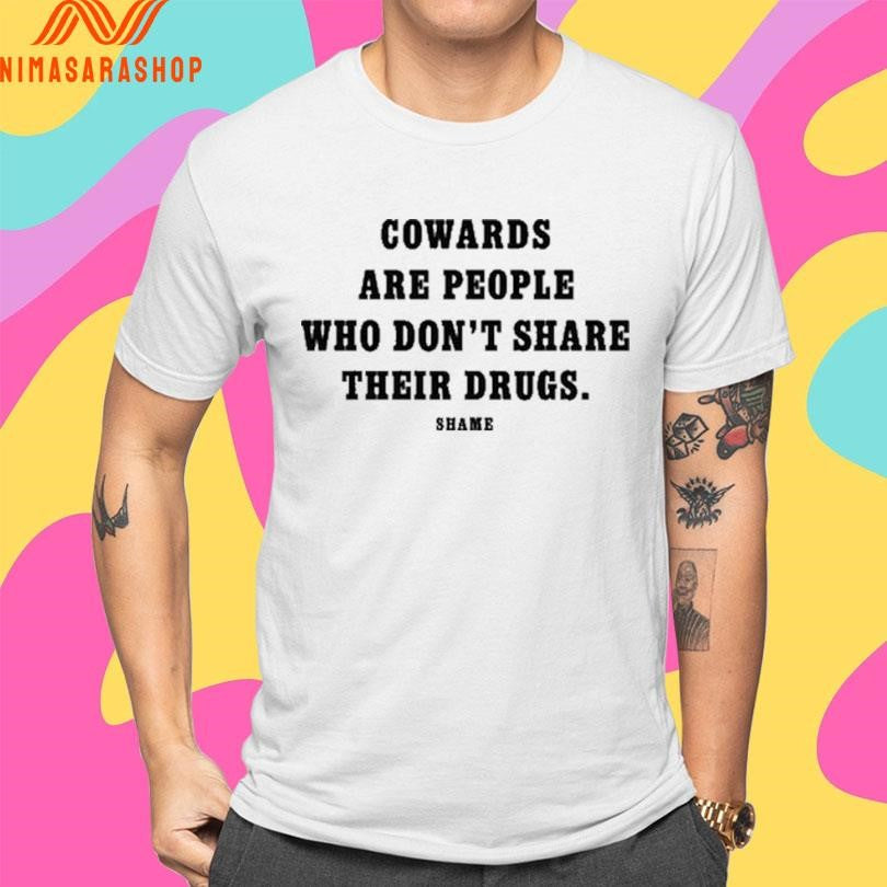 Cowards Are People Who Don’t Share Their Drugs Shame Shirts