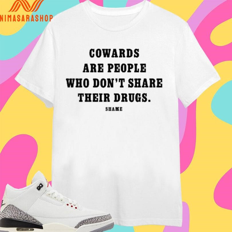 Cowards Are People Who Don’t Share Their Drugs Shame Shirts
