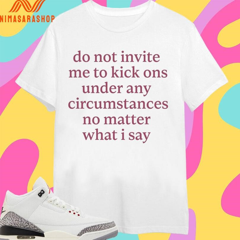 Do Not Invite Me To Kick Ons Under Any Circumstances No Matter What I Say 2026 Shirts