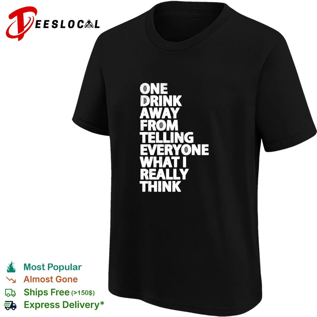 Drinking humor one drink away from telling everyone what I really think shirt