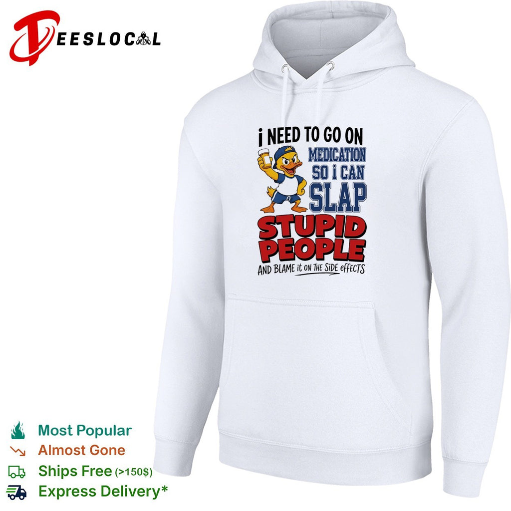 Duck I need to go on medication so I can slap stupid people and blame it on the side effects shirt