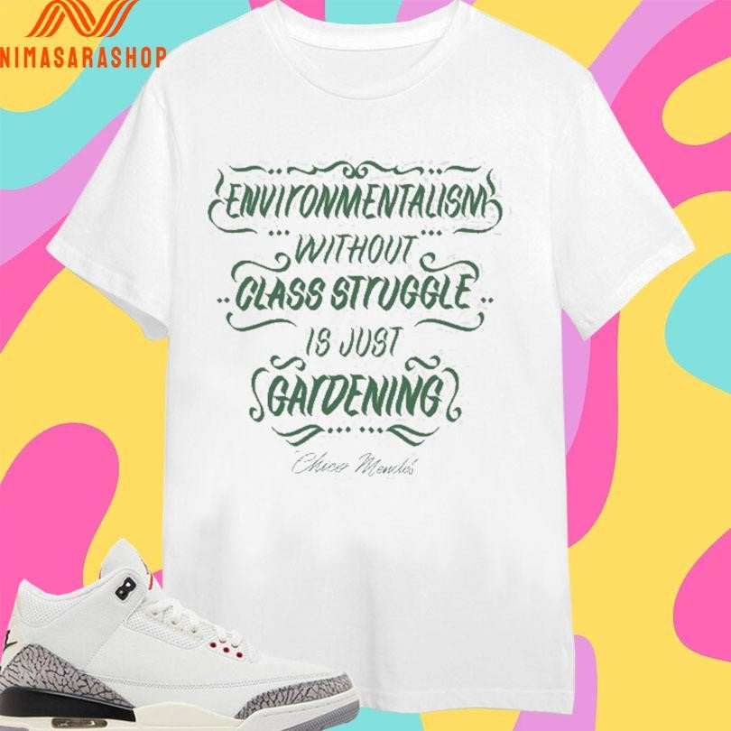 Environmentalism Without Class Struggle Is Just Gardening Chico Mendes Shirts